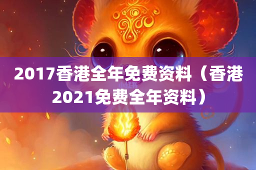 2017香港全年免费资料（香港2021免费全年资料）