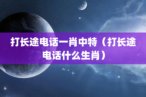 打长途电话一肖中特（打长途电话什么生肖）