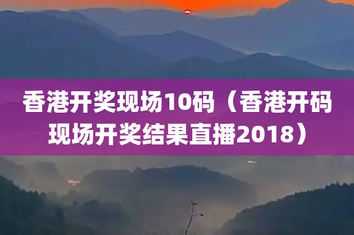 香港开奖现场10码（香港开码现场开奖结果直播2018）