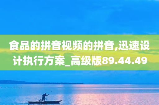 食品的拼音视频的拼音,迅速设计执行方案_高级版89.44.49