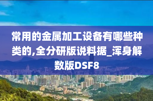 常用的金属加工设备有哪些种类的,全分研版说料据_浑身解数版DSF8