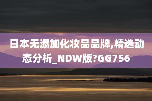 日本无添加化妆品品牌,精选动态分析_NDW版?GG756