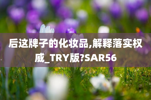 后这牌子的化妆品,解释落实权威_TRY版?SAR56