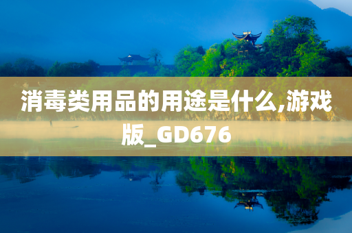 消毒类用品的用途是什么,游戏版_GD676