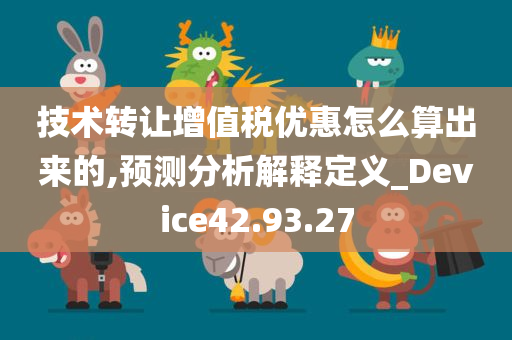 技术转让增值税优惠怎么算出来的,预测分析解释定义_Device42.93.27