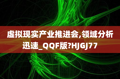 虚拟现实产业推进会,领域分析迅速_QQF版?HJGJ77