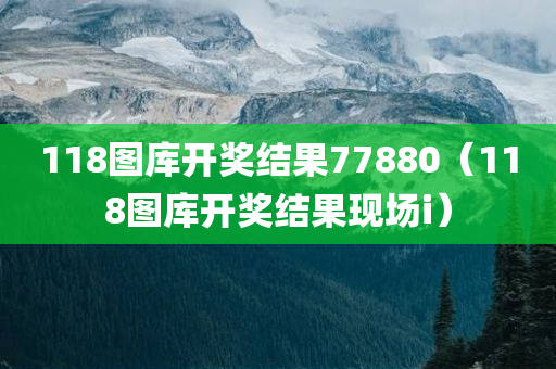 118图库开奖结果77880（118图库开奖结果现场i）