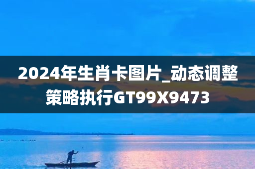 2024年生肖卡图片_动态调整策略执行GT99X9473