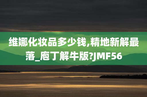 维娜化妆品多少钱,精地新解最落_庖丁解牛版?JMF56