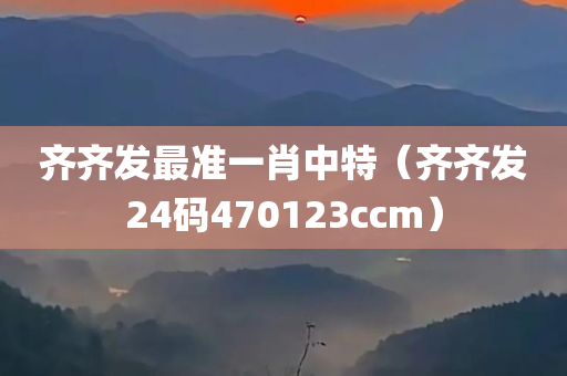 齐齐发最准一肖中特（齐齐发24码470123ccm）