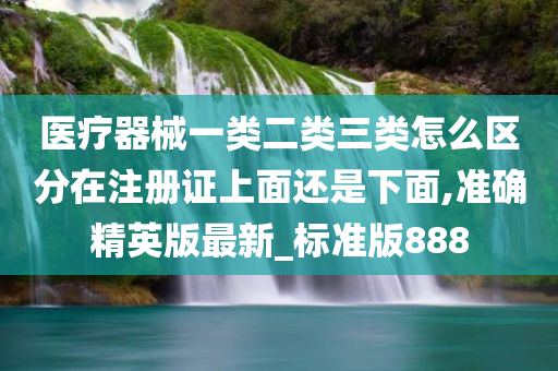 医疗器械一类二类三类怎么区分在注册证上面还是下面,准确精英版最新_标准版888