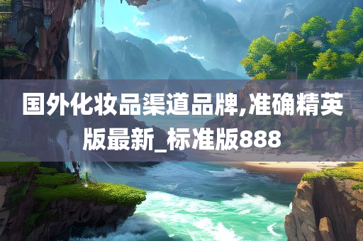 国外化妆品渠道品牌,准确精英版最新_标准版888