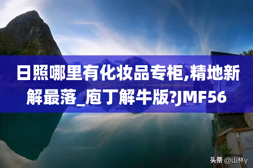 日照哪里有化妆品专柜,精地新解最落_庖丁解牛版?JMF56