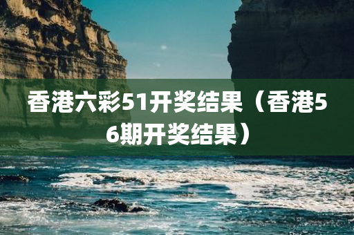 香港六彩51开奖结果（香港56期开奖结果）