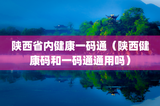 陕西省内健康一码通（陕西健康码和一码通通用吗）