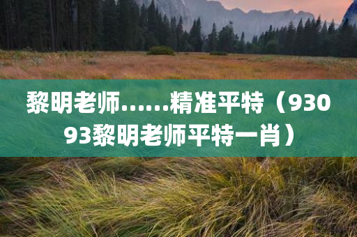 黎明老师……精准平特（93093黎明老师平特一肖）