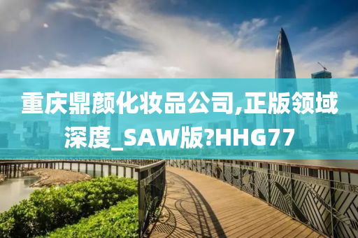 重庆鼎颜化妆品公司,正版领域深度_SAW版?HHG77