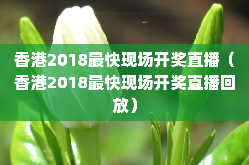 香港2018最快现场开奖直播（香港2018最快现场开奖直播回放）