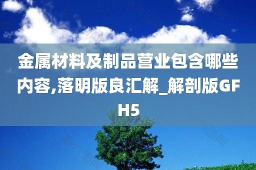 金属材料及制品营业包含哪些内容,落明版良汇解_解剖版GFH5