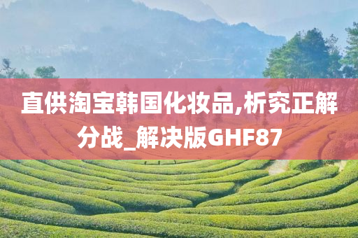 直供淘宝韩国化妆品,析究正解分战_解决版GHF87