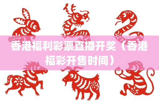 香港福利彩票直播开奖（香港福彩开售时间）