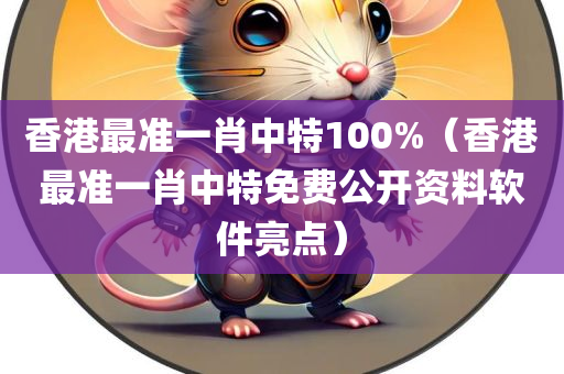 香港最准一肖中特100%（香港最准一肖中特免费公开资料软件亮点）