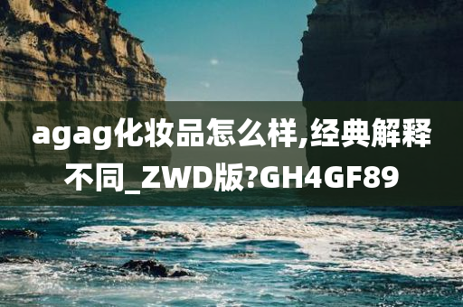 agag化妆品怎么样,经典解释不同_ZWD版?GH4GF89