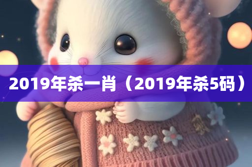 2019年杀一肖（2019年杀5码）