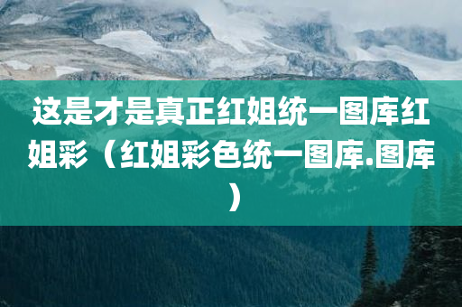 这是才是真正红姐统一图库红姐彩（红姐彩色统一图库.图库）