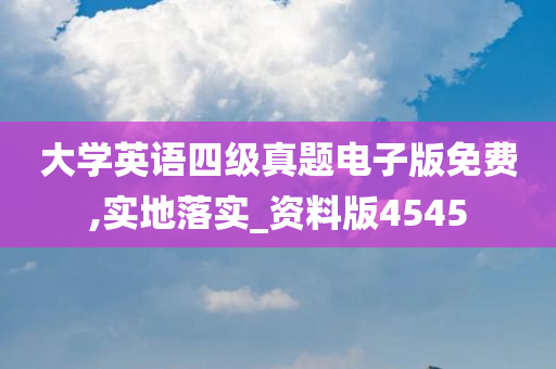 大学英语四级真题电子版免费,实地落实_资料版4545