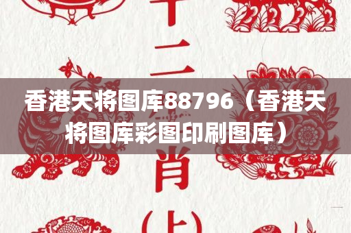 香港天将图库88796（香港天将图库彩图印刷图库）