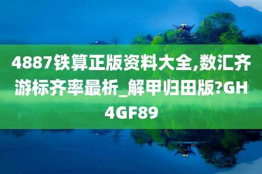 4887铁算正版资料大全,数汇齐游标齐率最析_解甲归田版?GH4GF89