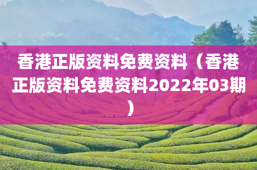 香港正版资料免费资料（香港正版资料免费资料2022年03期）