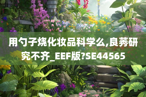 用勺子烧化妆品科学么,良莠研究不齐_EEF版?SE44565