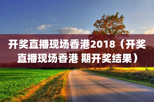 开奖直播现场香港2018（开奖直播现场香港 期开奖结果）