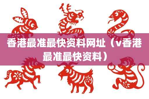 香港最准最快资料网址（v香港最准最快资料）