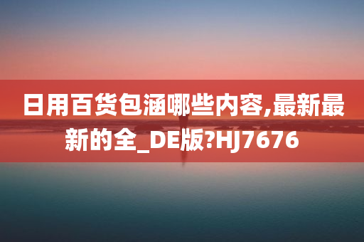 日用百货包涵哪些内容,最新最新的全_DE版?HJ7676