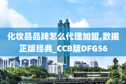 化妆品品牌怎么代理加盟,数据正版经典_CCB版DFG56