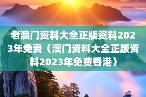 老澳门资料大全正版资料2023年免费（澳门资料大全正版资料2023年免费香港）