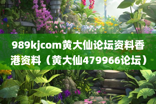 989kjcom黄大仙论坛资料香港资料（黄大仙479966论坛）