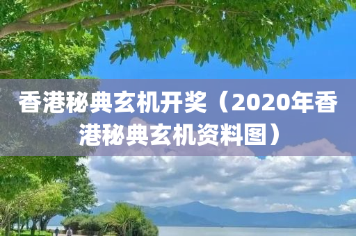 香港秘典玄机开奖（2020年香港秘典玄机资料图）