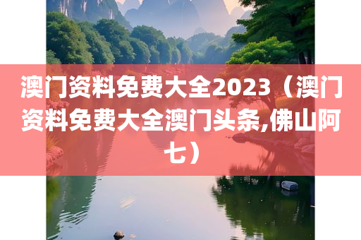 澳门资料免费大全2023（澳门资料免费大全澳门头条,佛山阿七）