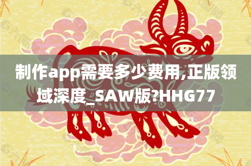 制作app需要多少费用,正版领域深度_SAW版?HHG77