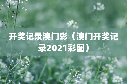 开奖记录澳门彩（澳门开奖记录2021彩图）