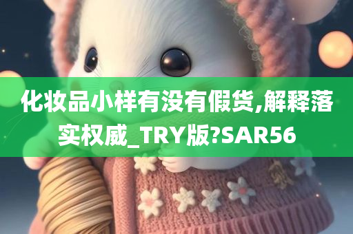 化妆品小样有没有假货,解释落实权威_TRY版?SAR56