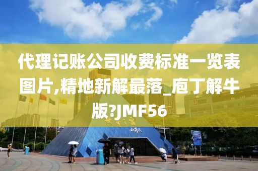 代理记账公司收费标准一览表图片,精地新解最落_庖丁解牛版?JMF56