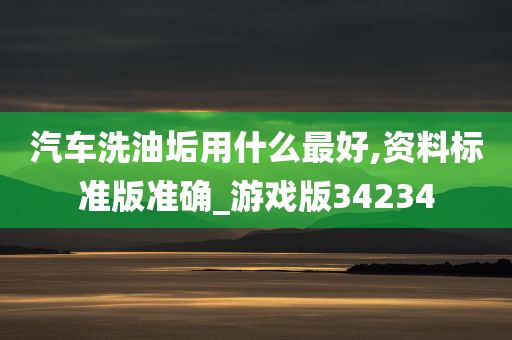 汽车洗油垢用什么最好,资料标准版准确_游戏版34234