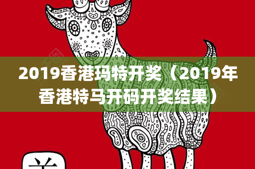 2019香港玛特开奖（2019年香港特马开码开奖结果）