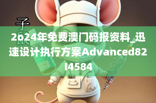 2o24年免费澳门码报资料_迅速设计执行方案Advanced82I4584