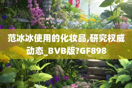 范冰冰使用的化妆品,研究权威动态_BVB版?GF898